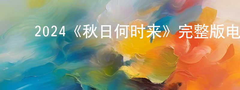 安幼青的动漫综艺大全,2024《秋日何时来》完整版电影/在线观看/百度云-美剧天堂